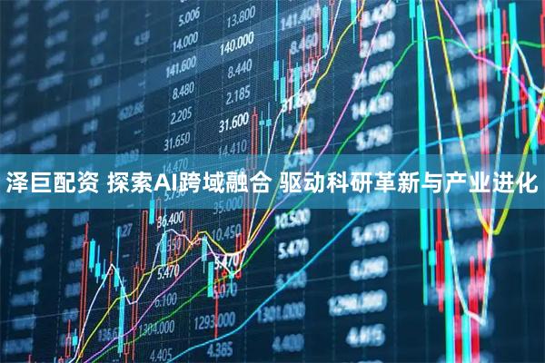 泽巨配资 探索AI跨域融合 驱动科研革新与产业进化