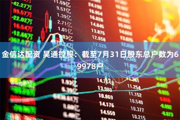 金信达配资 吴通控股：截至7月31日股东总户数为69978户