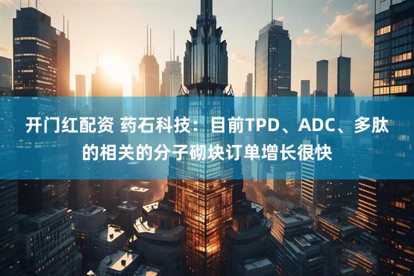 开门红配资 药石科技：目前TPD、ADC、多肽的相关的分子砌块订单增长很快