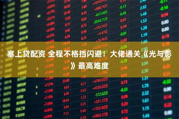 塞上贷配资 全程不格挡闪避！大佬通关《光与影》最高难度