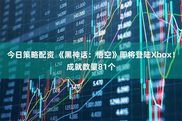 今日策略配资 《黑神话：悟空》即将登陆Xbox！成就数量81个