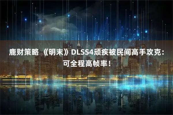 鹿财策略 《明末》DLSS4顽疾被民间高手攻克：可全程高帧率！