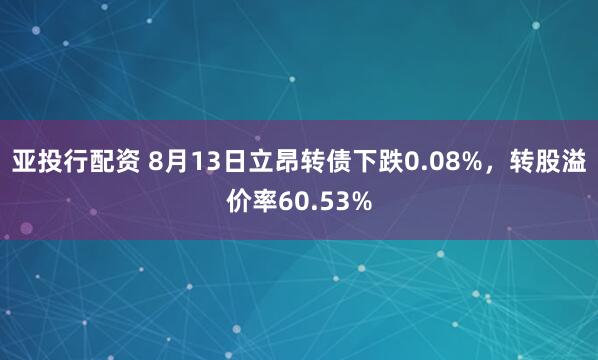 亚投行配资 8月13日立昂转债下跌0.08%，转股溢价率60.53%