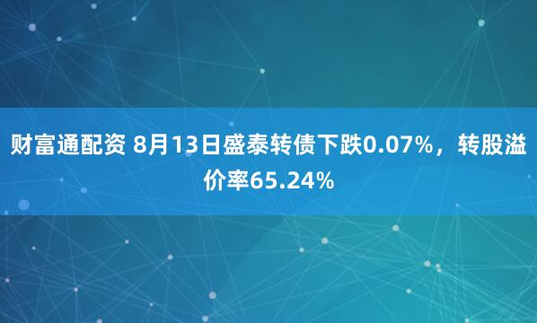 财富通配资 8月13日盛泰转债下跌0.07%，转股溢价率65.24%