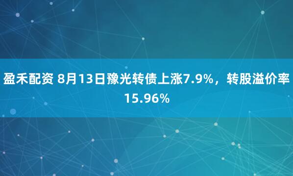盈禾配资 8月13日豫光转债上涨7.9%，转股溢价率15.96%