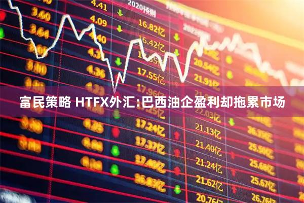 富民策略 HTFX外汇:巴西油企盈利却拖累市场