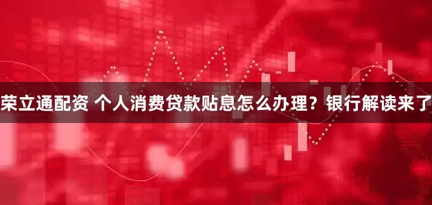 荣立通配资 个人消费贷款贴息怎么办理？银行解读来了
