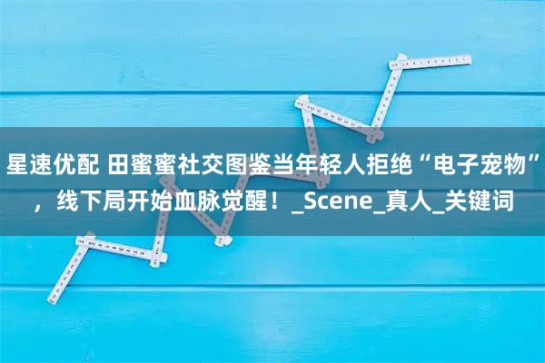 星速优配 田蜜蜜社交图鉴当年轻人拒绝“电子宠物”，线下局开始血脉觉醒！_Scene_真人_关键词