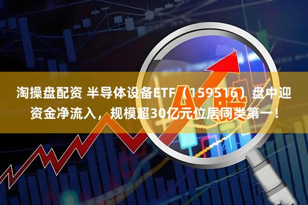 淘操盘配资 半导体设备ETF（159516）盘中迎资金净流入，规模超30亿元位居同类第一！