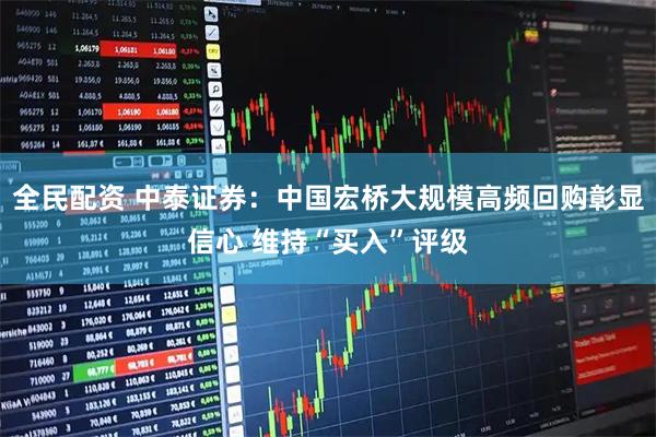 全民配资 中泰证券：中国宏桥大规模高频回购彰显信心 维持“买入”评级