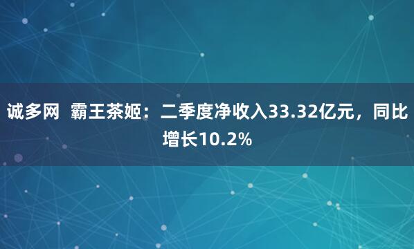诚多网  霸王茶姬：二季度净收入33.32亿元，同比增长10.2%