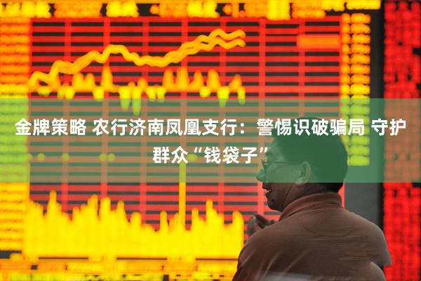 金牌策略 农行济南凤凰支行：警惕识破骗局 守护群众“钱袋子”