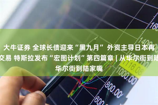 大牛证券 全球长债迎来“黑九月” 外资主导日本再通胀交易 特斯拉发布“宏图计划”第四篇章 | 从华尔街到陆家嘴