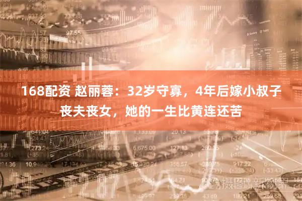 168配资 赵丽蓉：32岁守寡，4年后嫁小叔子丧夫丧女，她的一生比黄连还苦