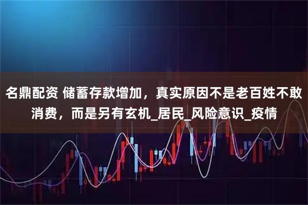 名鼎配资 储蓄存款增加，真实原因不是老百姓不敢消费，而是另有玄机_居民_风险意识_疫情