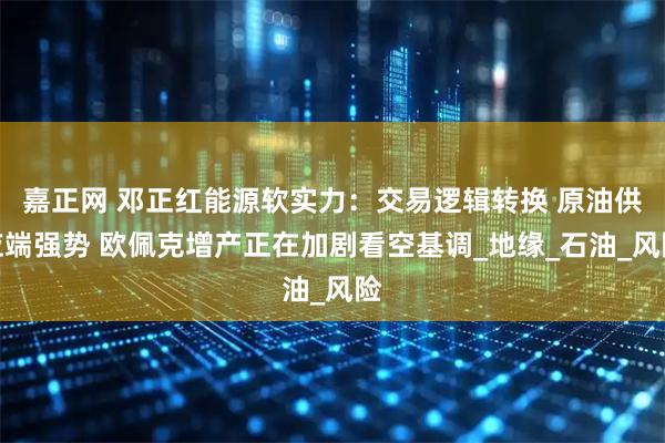 嘉正网 邓正红能源软实力：交易逻辑转换 原油供应端强势 欧佩克增产正在加剧看空基调_地缘_石油_风险