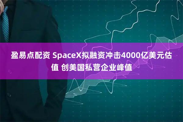 盈易点配资 SpaceX拟融资冲击4000亿美元估值 创美国私营企业峰值