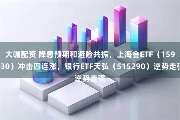 大咖配资 降息预期和避险共振，上海金ETF（159830）冲击四连涨，银行ETF天弘（515290）逆势走强