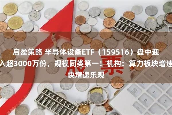 启盈策略 半导体设备ETF（159516）盘中迎净流入超3000万份，规模同类第一！机构：算力板块增速乐观