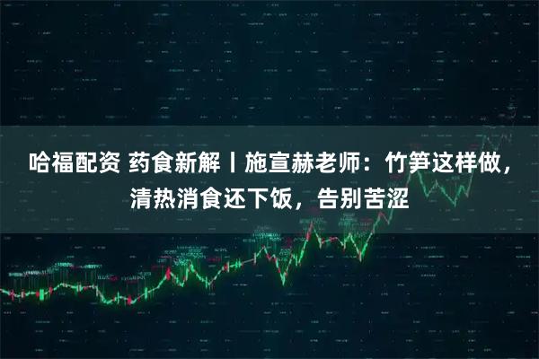 哈福配资 药食新解丨施宣赫老师：竹笋这样做，清热消食还下饭，告别苦涩