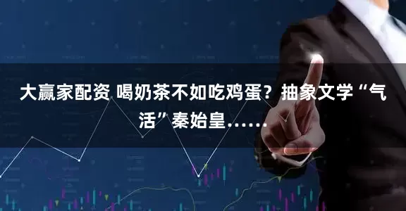 大赢家配资 喝奶茶不如吃鸡蛋？抽象文学“气活”秦始皇……