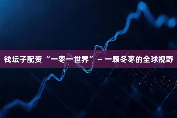 钱坛子配资 “一枣一世界” — 一颗冬枣的全球视野