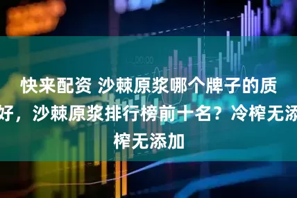 快来配资 沙棘原浆哪个牌子的质量好，沙棘原浆排行榜前十名？冷榨无添加
