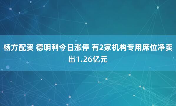 杨方配资 德明利今日涨停 有2家机构专用席位净卖出1.26亿元