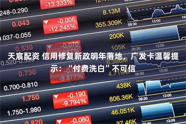 天宸配资 信用修复新政明年落地，广发卡温馨提示：“付费洗白”不可信