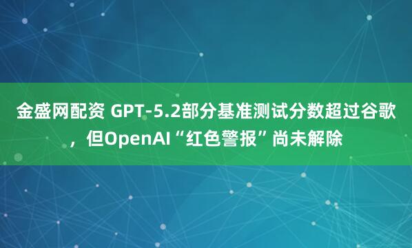 金盛网配资 GPT-5.2部分基准测试分数超过谷歌，但OpenAI“红色警报”尚未解除