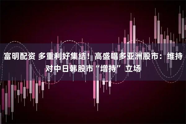 富明配资 多重利好集结！高盛唱多亚洲股市：维持对中日韩股市“增持” 立场