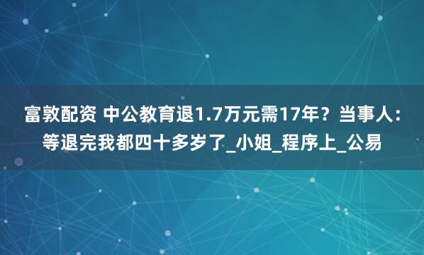 富敦配资 中公教育退1.7万元需17年？当事人：等退完我都四十多岁了_小姐_程序上_公易