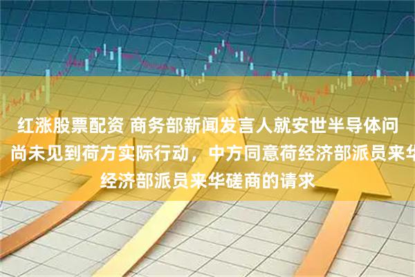 红涨股票配资 商务部新闻发言人就安世半导体问题答记者问:尚未见到荷方实际行动,中方同意荷经济部派员来华磋商的请求