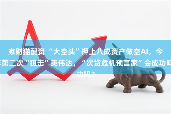 家财猫配资 “大空头”押上八成资产做空AI,今年第二次“狙击”英伟达,“次贷危机预言家”会成功吗?