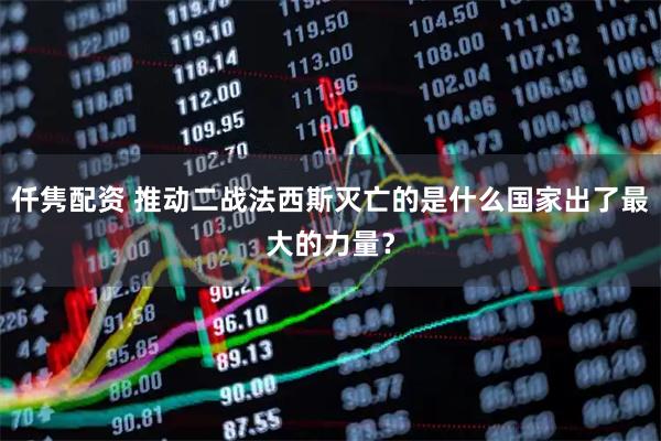 仟隽配资 推动二战法西斯灭亡的是什么国家出了最大的力量？