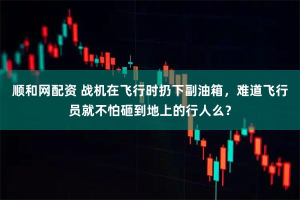 顺和网配资 战机在飞行时扔下副油箱，难道飞行员就不怕砸到地上的行人么？